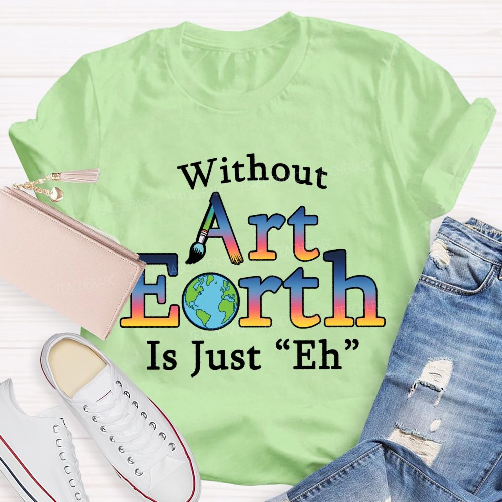 Without Art Earth Is Just “Eh” Earth Day T-Shirt