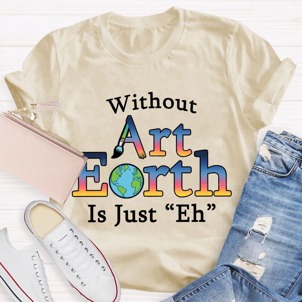 Without Art Earth Is Just “Eh” Earth Day T-Shirt