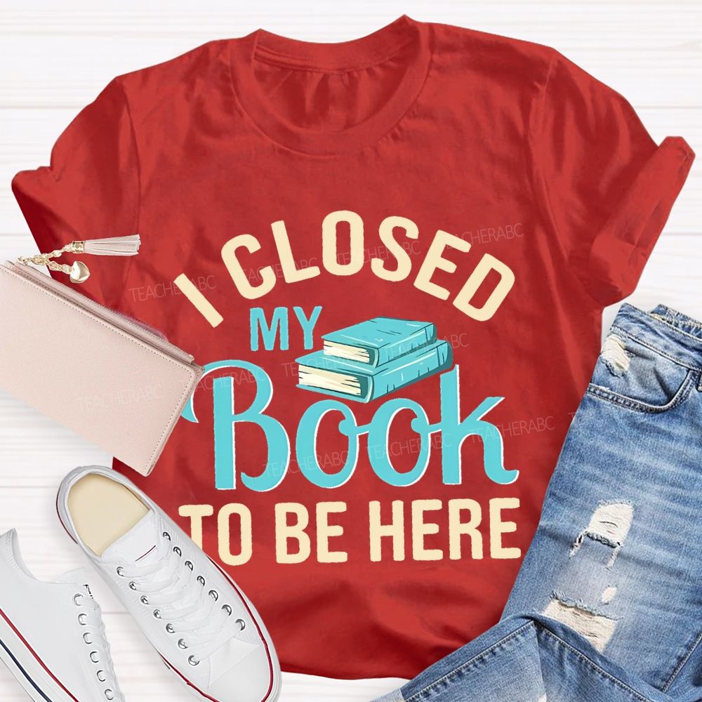 I Closed My Book To Be Here Teacher T-shirt