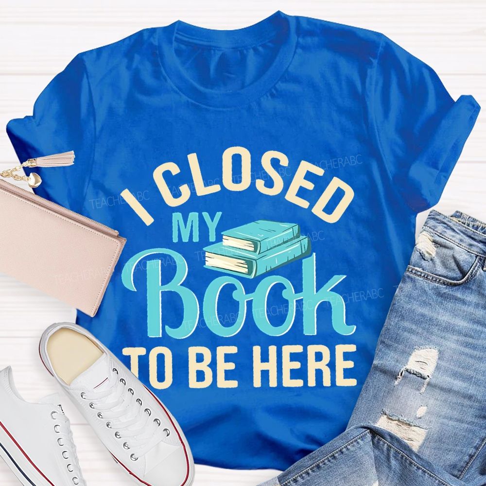 I Closed My Book To Be Here Teacher T-shirt