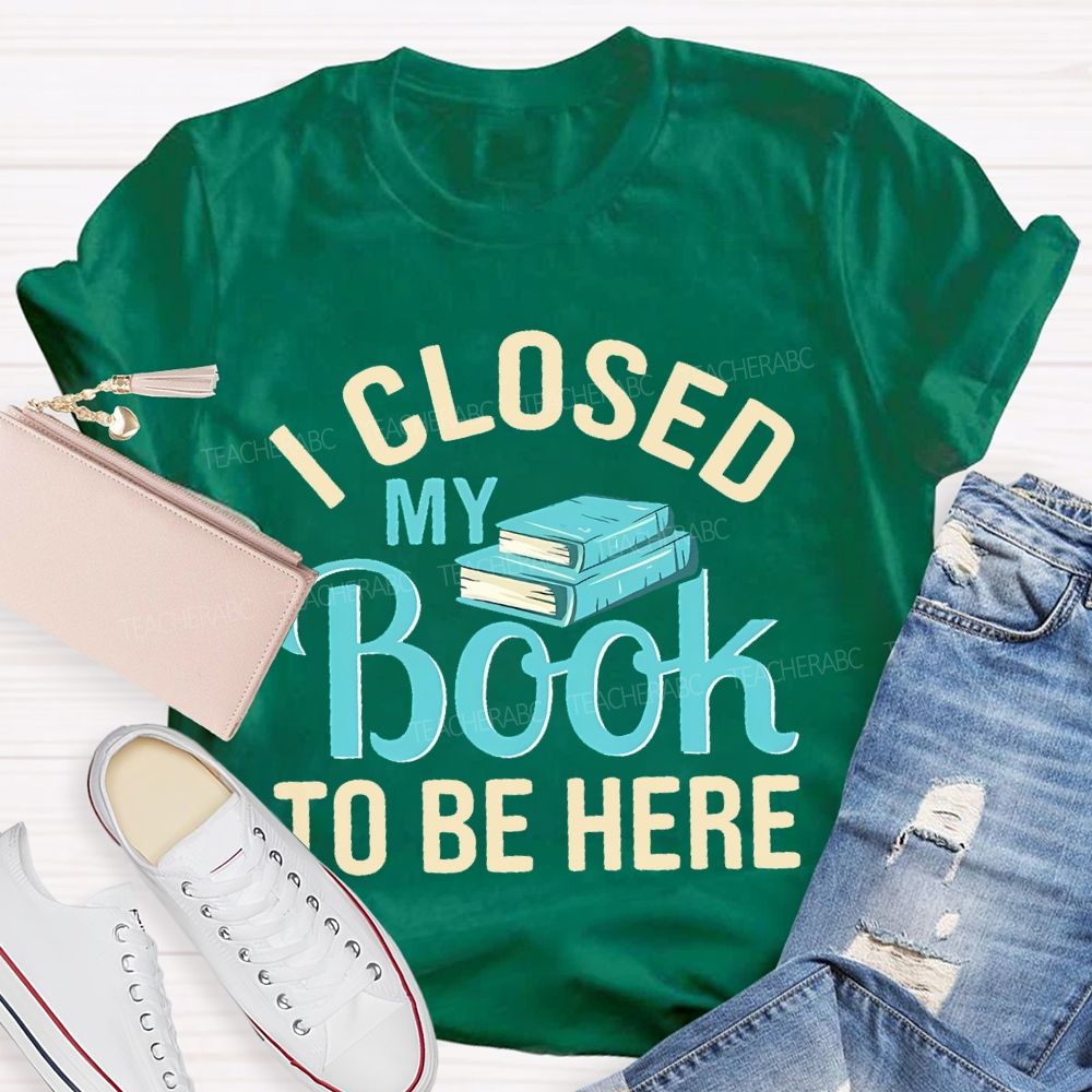 I Closed My Book To Be Here Teacher T-shirt
