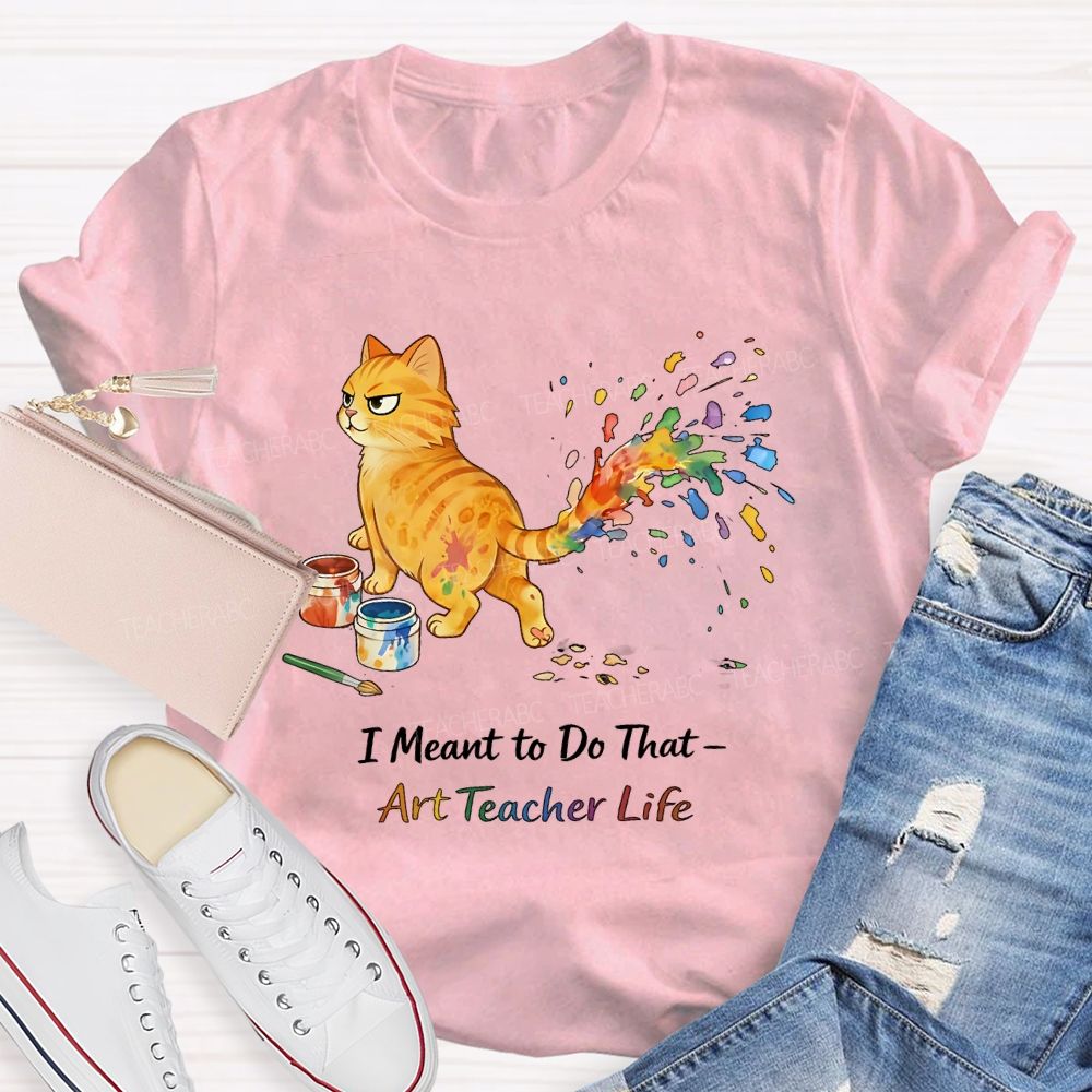 I Meant To Do That Art Teacher Life Teacher T-shirt