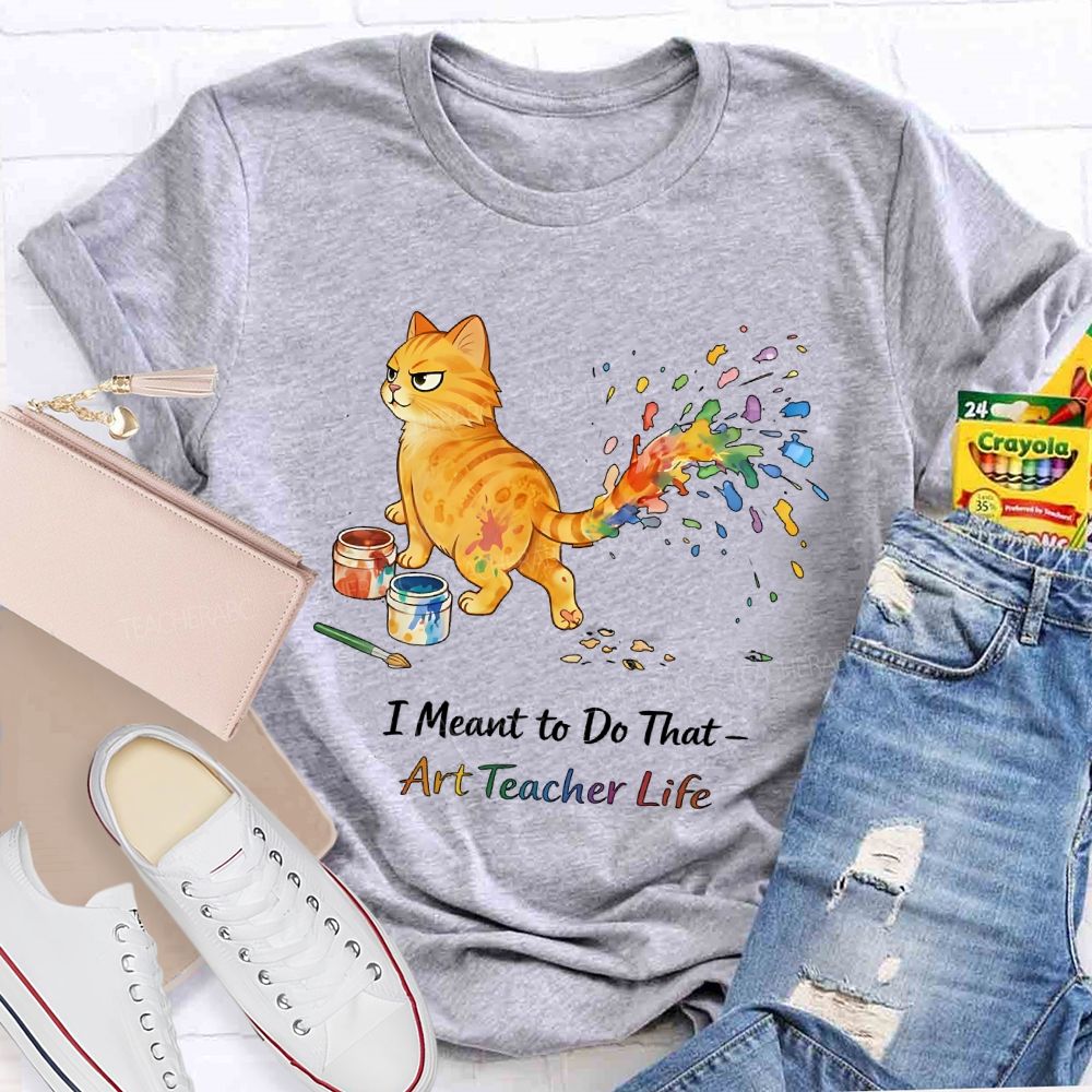 I Meant To Do That Art Teacher Life Teacher T-shirt