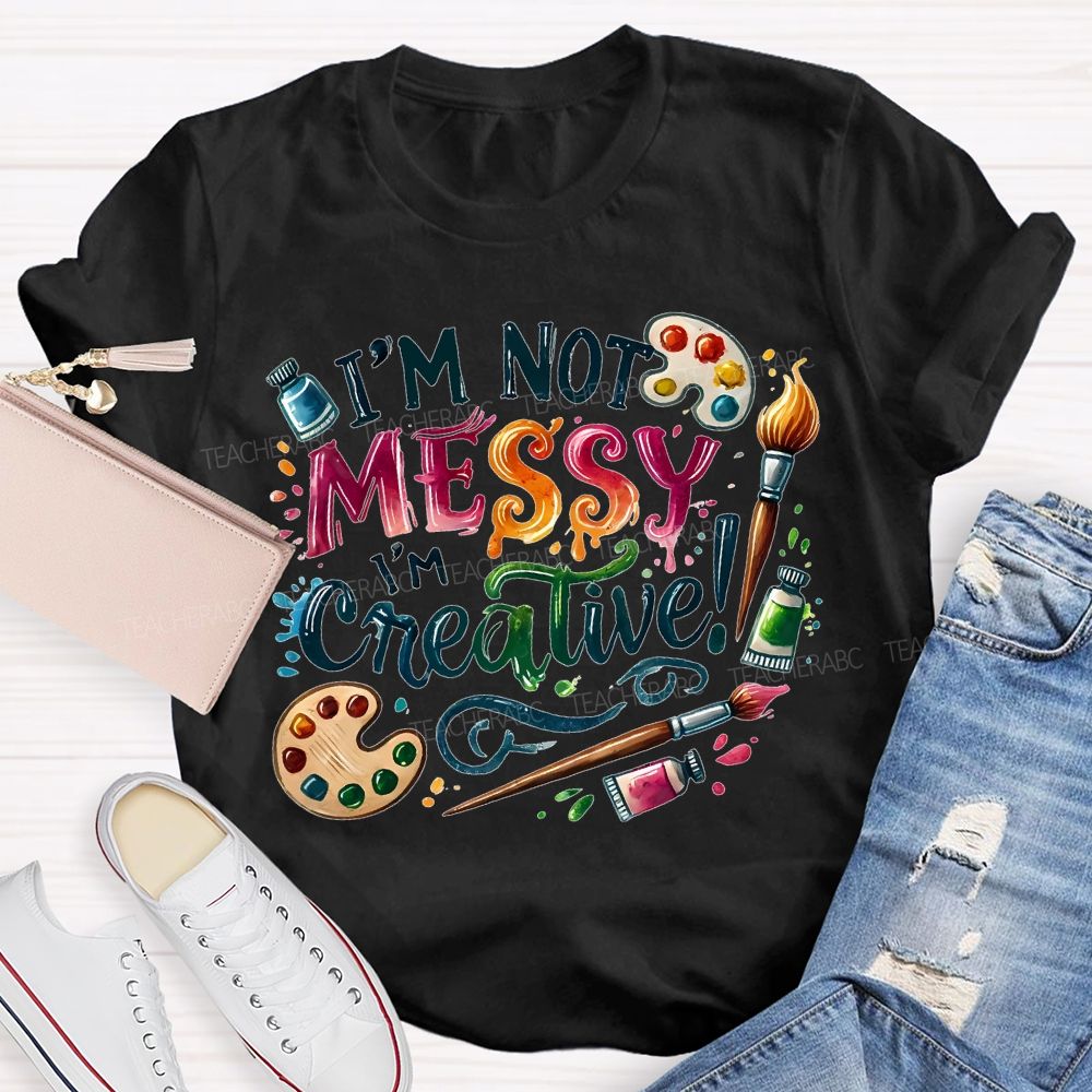 I'M Not Messy I'M Creative Art Teacher T-shirt