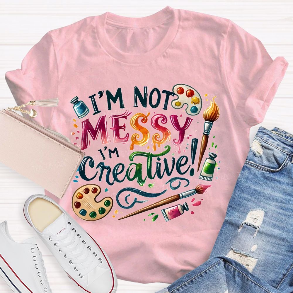 I'M Not Messy I'M Creative Art Teacher T-shirt