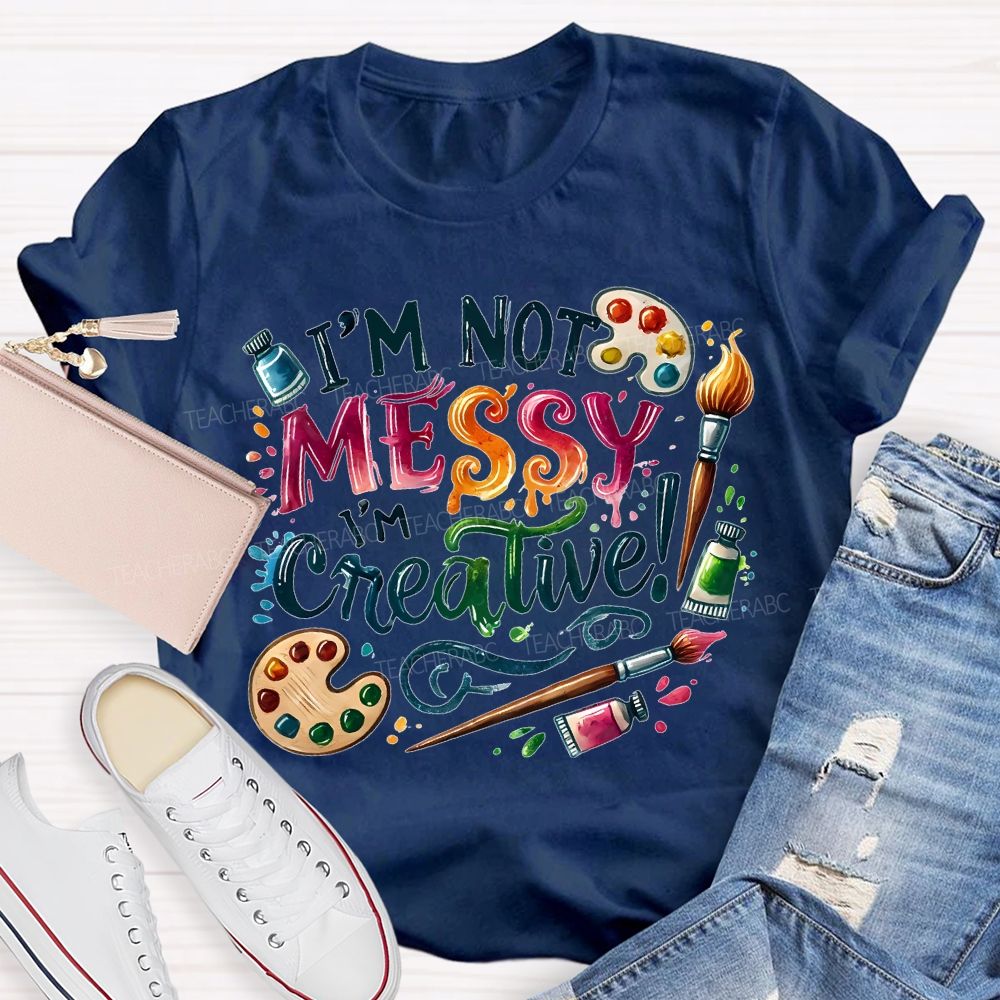 I'M Not Messy I'M Creative Art Teacher T-shirt