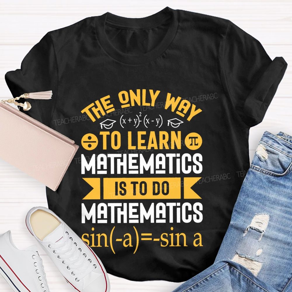 The Only Way To Learn Mathematics Is To Do Teacher T-shirt
