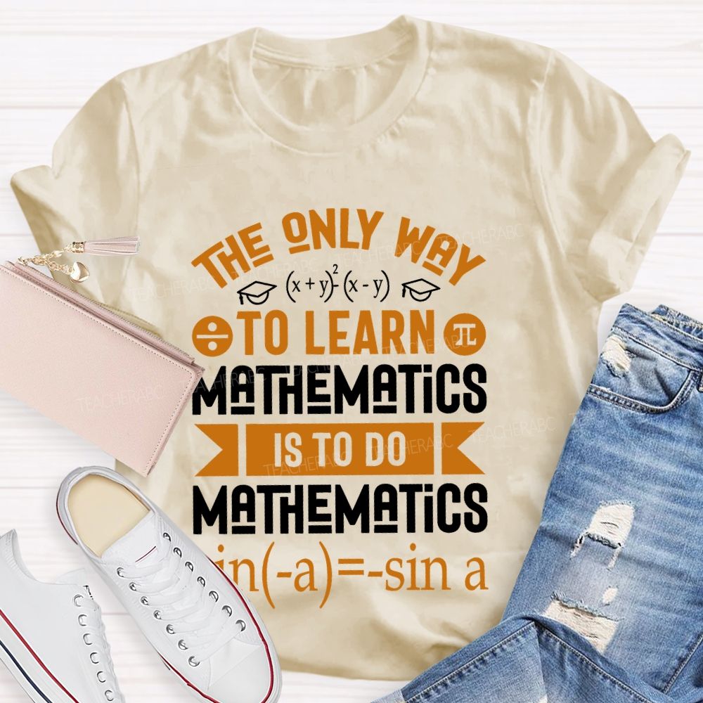 The Only Way To Learn Mathematics Is To Do Teacher T-shirt