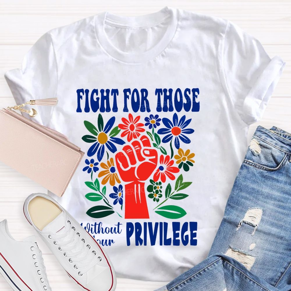 Fight for Those Without Your Privilege Flowers Fist Letters Patterns Teacher T-shirt
