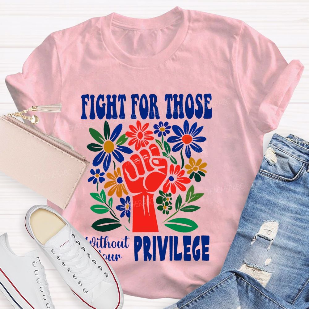 Fight for Those Without Your Privilege Flowers Fist Letters Patterns Teacher T-shirt