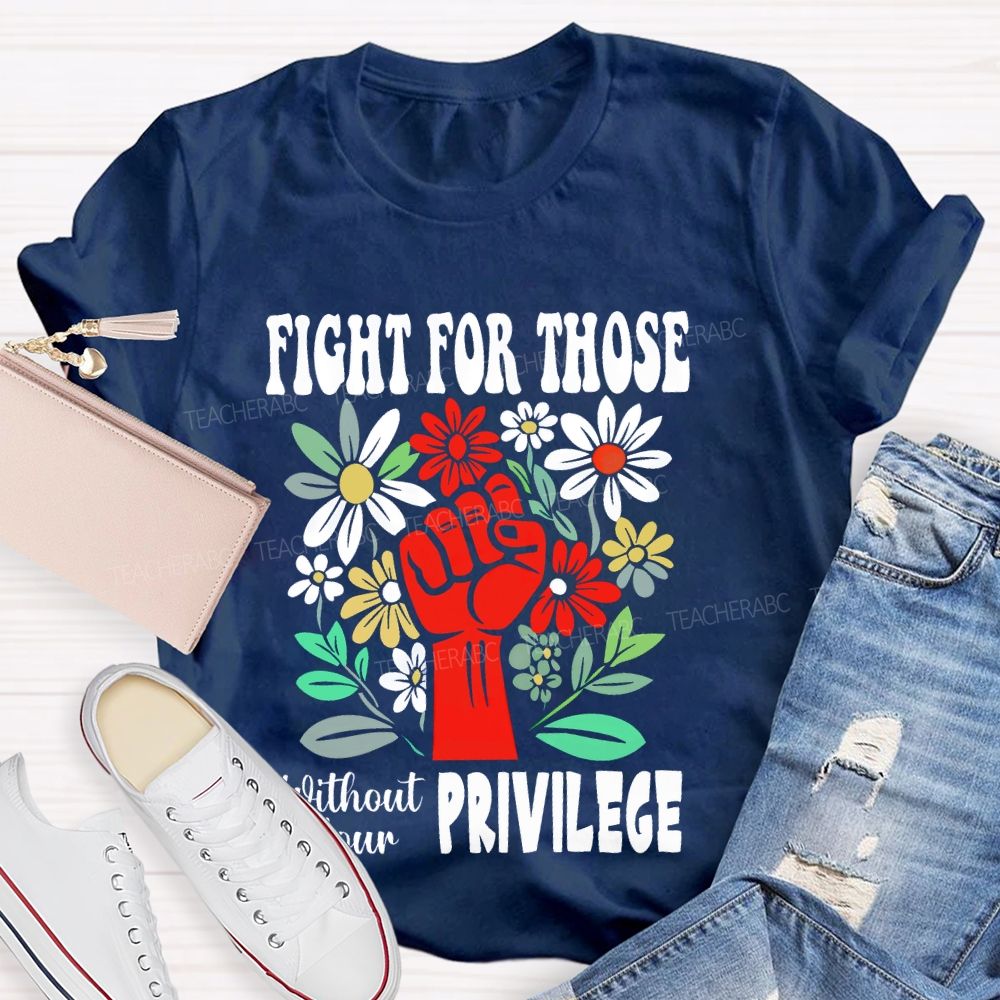 Fight for Those Without Your Privilege Flowers Fist Letters Patterns Teacher T-shirt