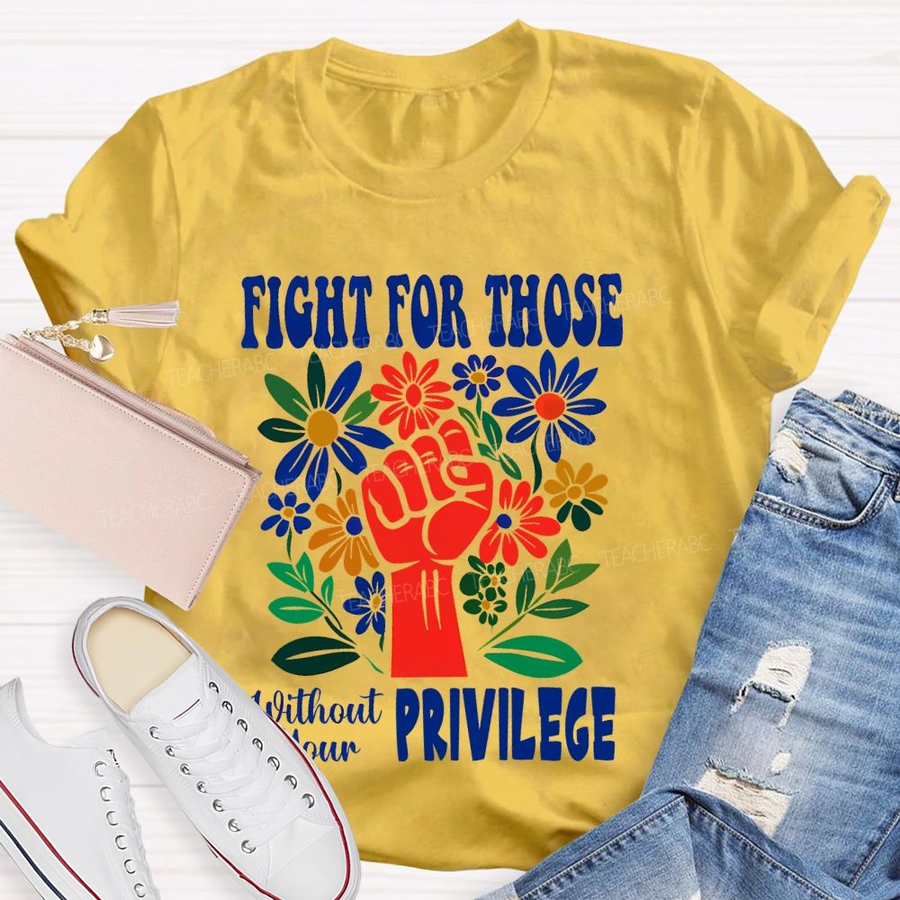 Fight for Those Without Your Privilege Flowers Fist Letters Patterns Teacher T-shirt