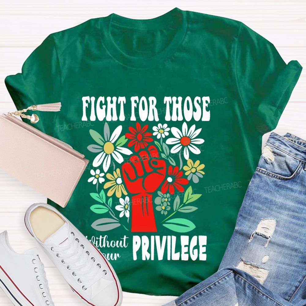 Fight for Those Without Your Privilege Flowers Fist Letters Patterns Teacher T-shirt