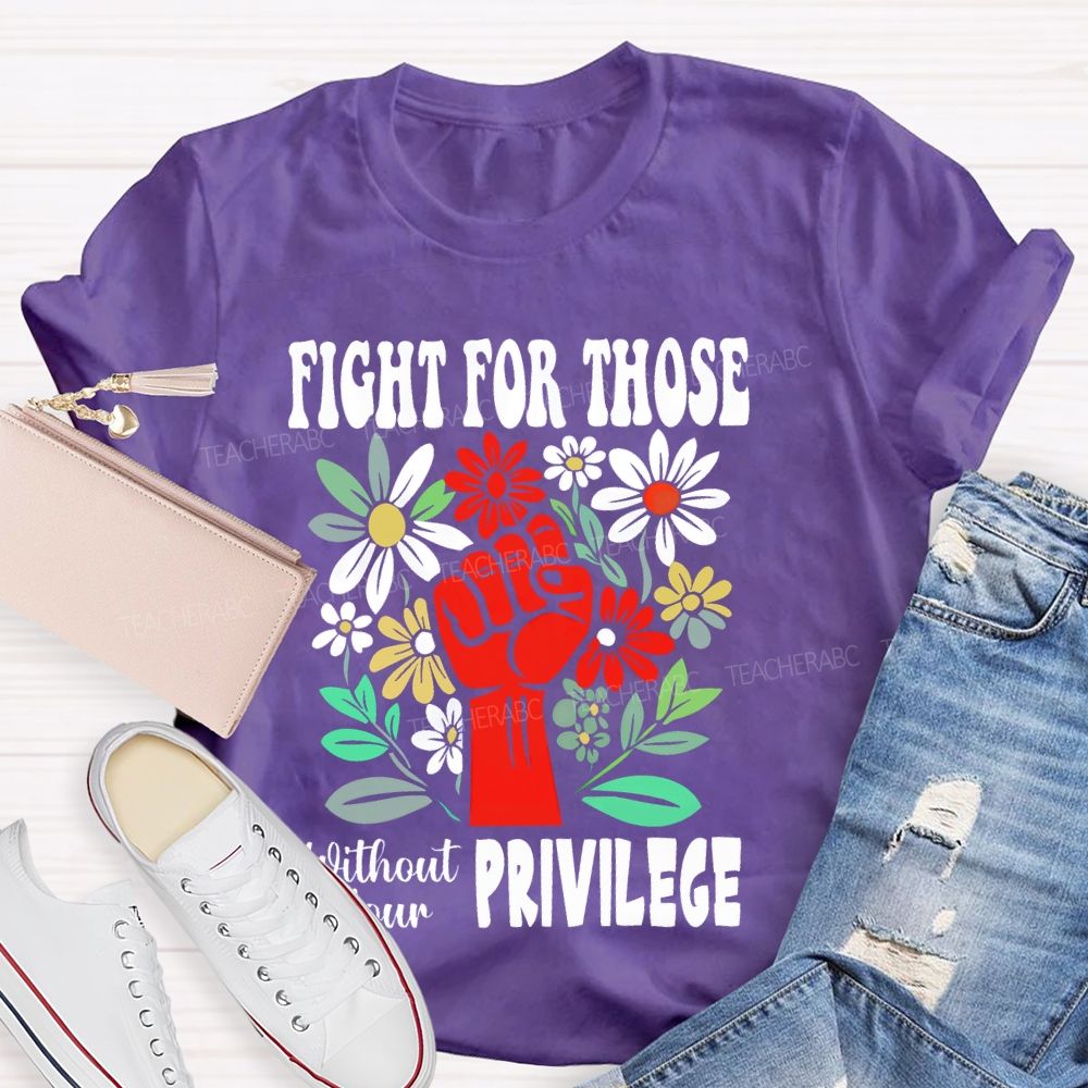 Fight for Those Without Your Privilege Flowers Fist Letters Patterns Teacher T-shirt