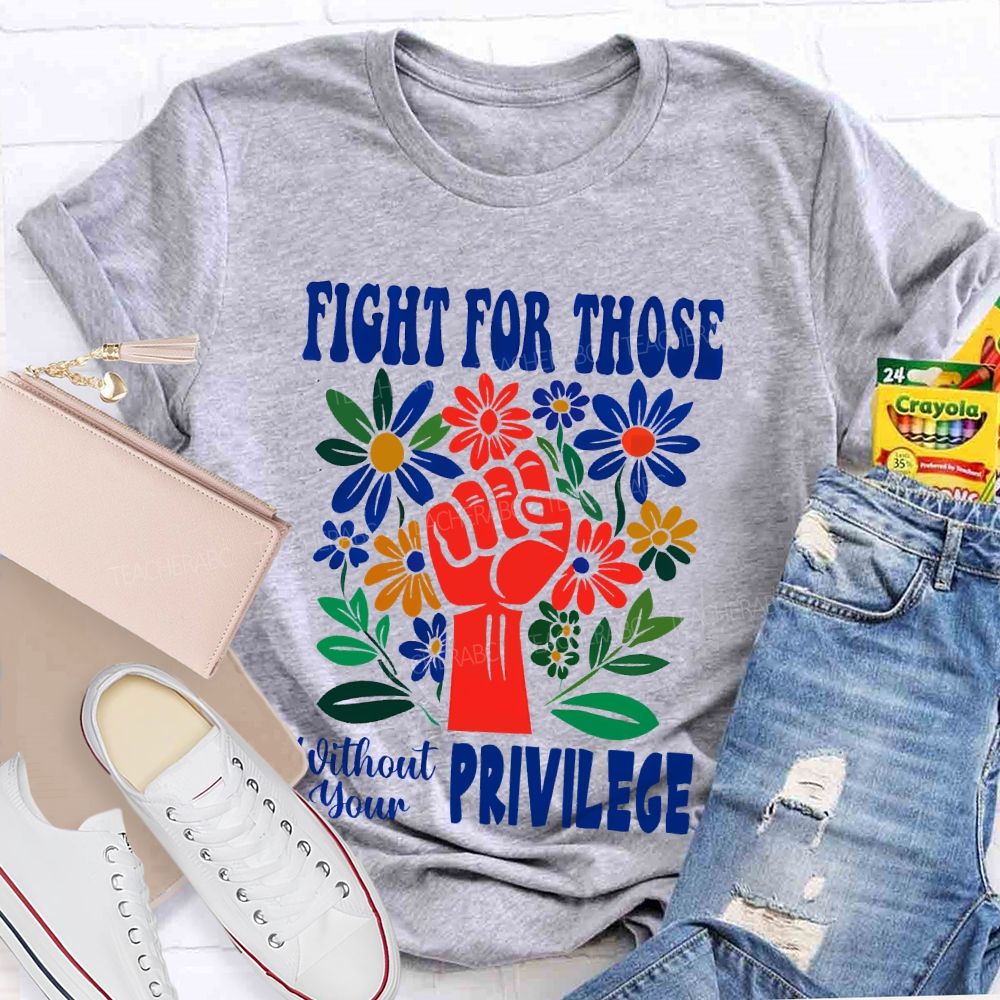 Fight for Those Without Your Privilege Flowers Fist Letters Patterns Teacher T-shirt
