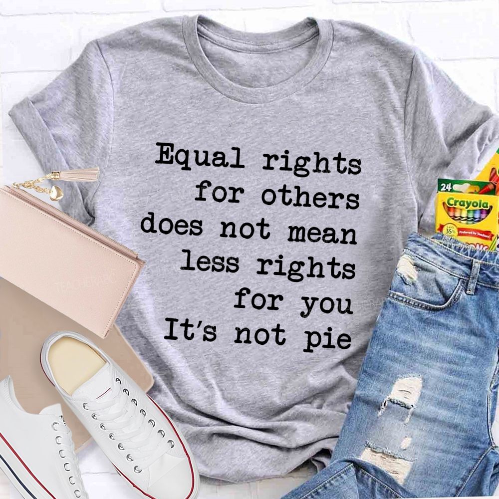 Equal Rights For Others Does Not Mean Less Rights For You It's Not Pie Teacher T-shirt