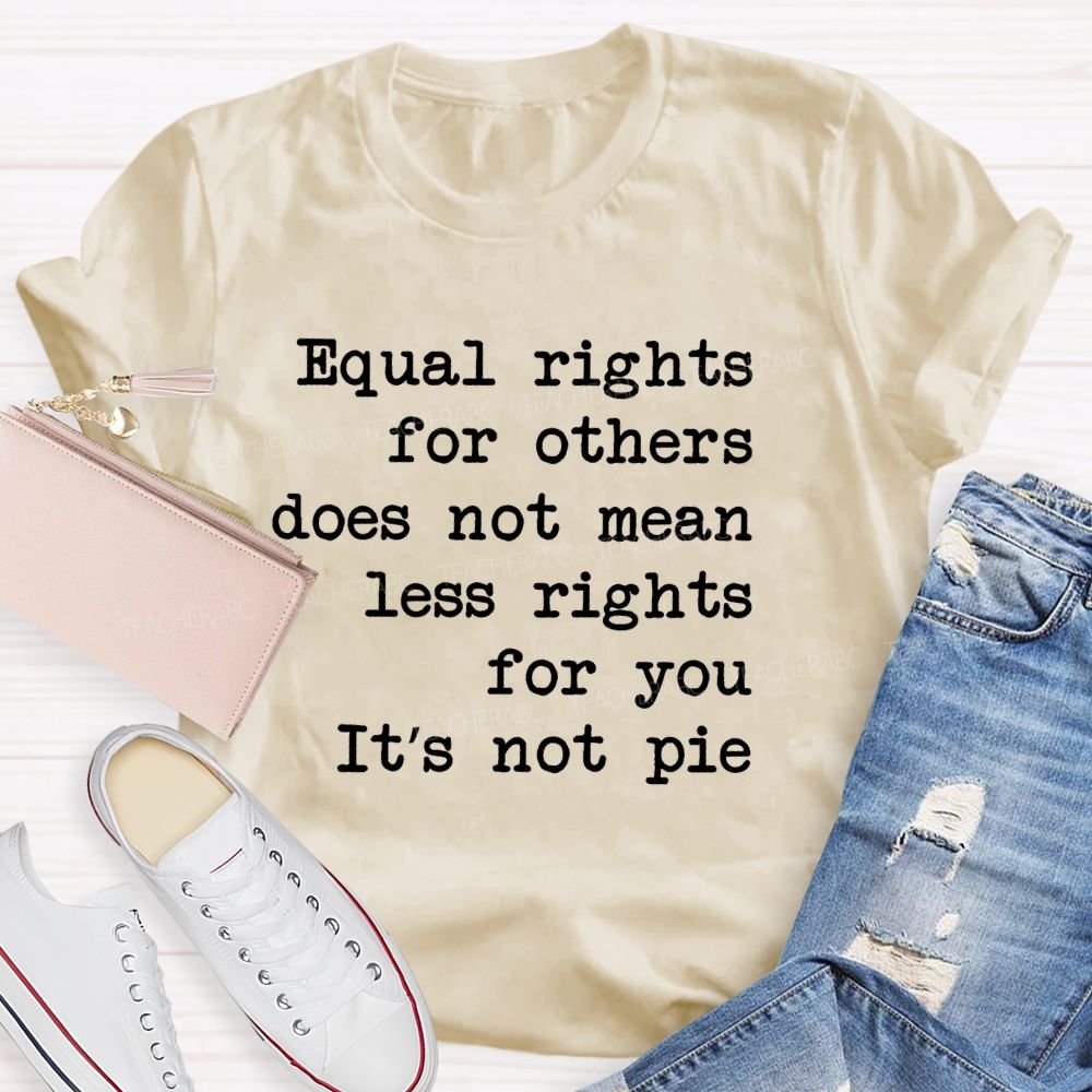 Equal Rights For Others Does Not Mean Less Rights For You It's Not Pie Teacher T-shirt