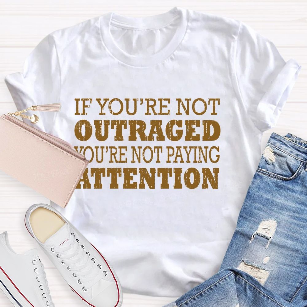 If You're Not Outraged You'Re Not Paying Attention Teacher T-shirt