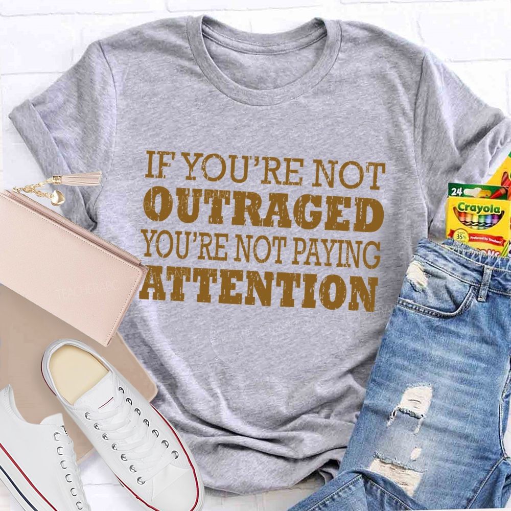 If You're Not Outraged You'Re Not Paying Attention Teacher T-shirt