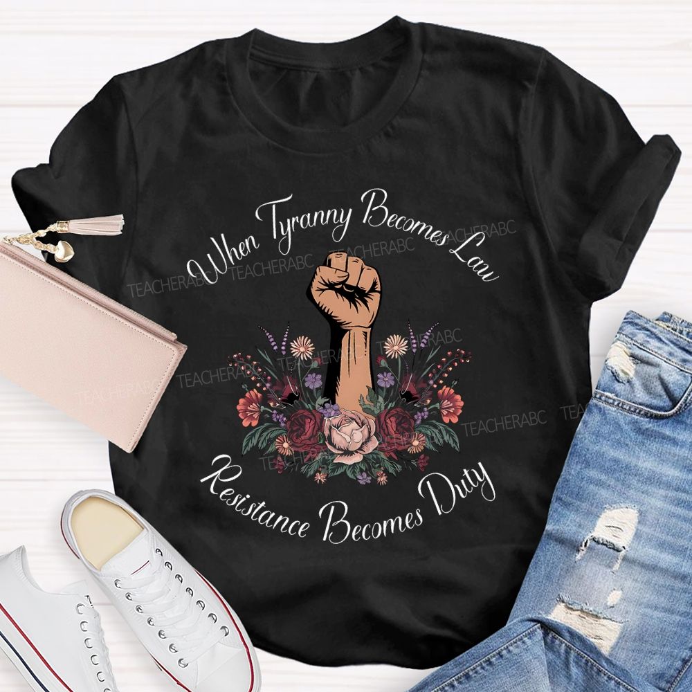 When Tyranny Becomes Law Resistance Becomes Duty Teacher T-shirt