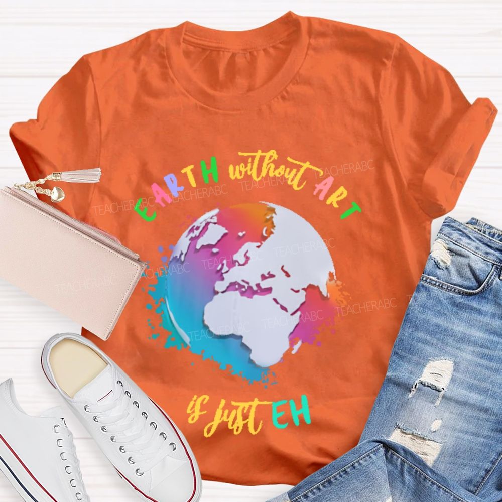 Earth Without Art Is Just Eh Funny Artist Teacher T-shirt