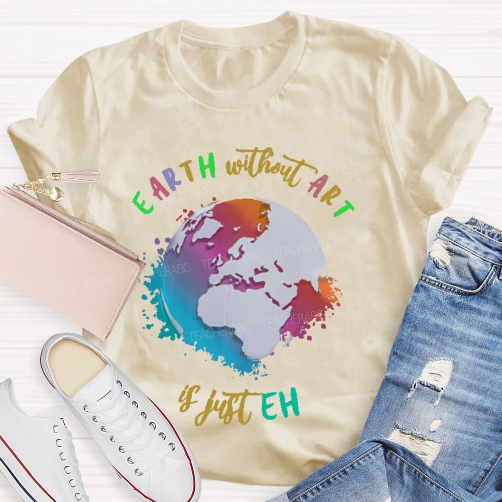 Earth Without Art Is Just Eh Funny Artist Teacher T-shirt