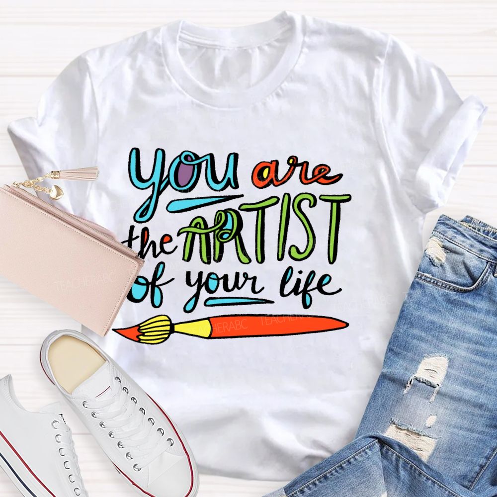 You Are The Artist Of Your Life Teacher T-shirt