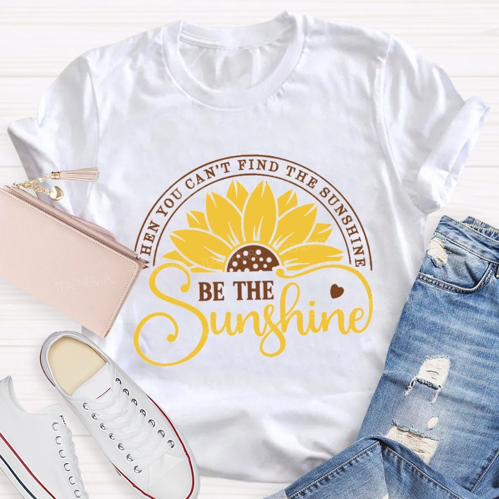 When You Can't Find The Sunshine Be The Sunshine Teacher T-Shirt
