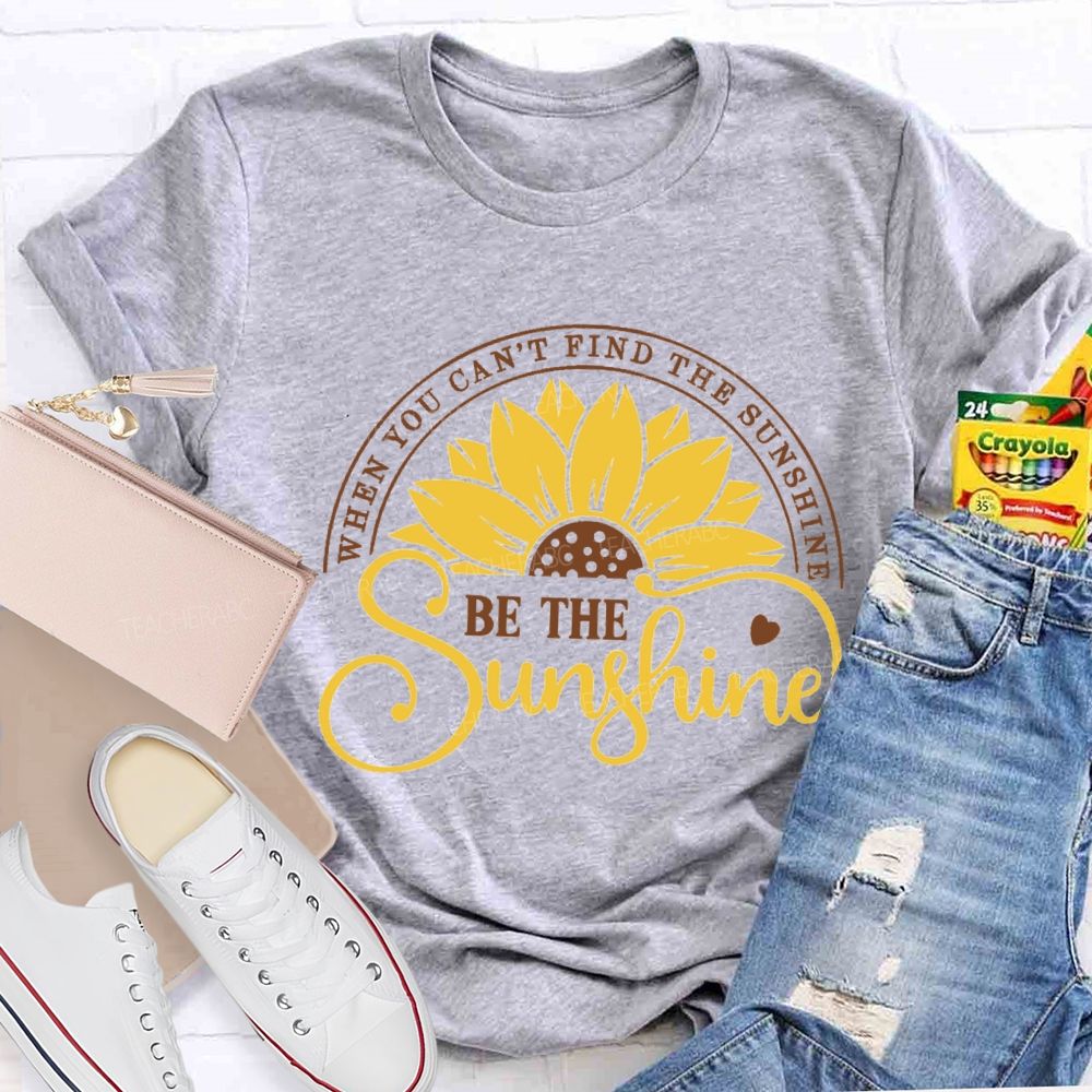 When You Can't Find The Sunshine Be The Sunshine Teacher T-Shirt