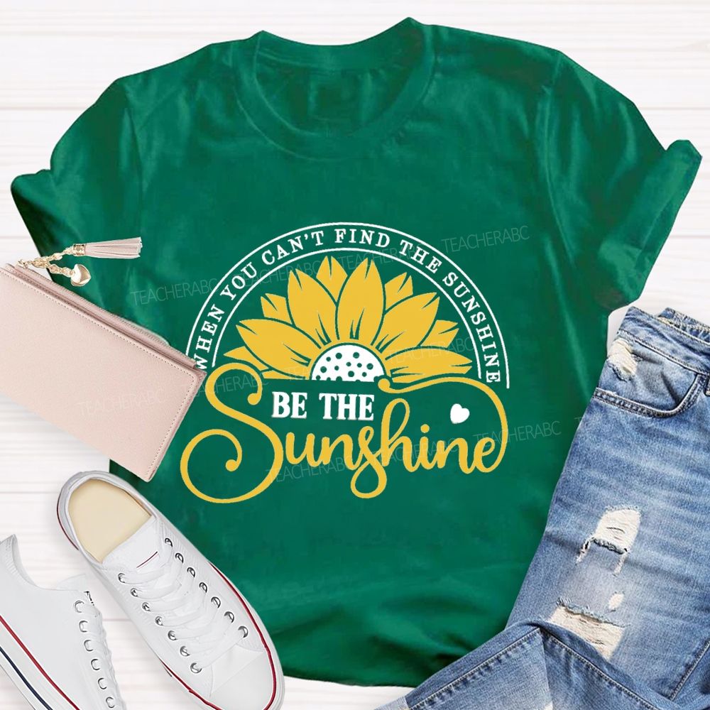 When You Can't Find The Sunshine Be The Sunshine Teacher T-Shirt