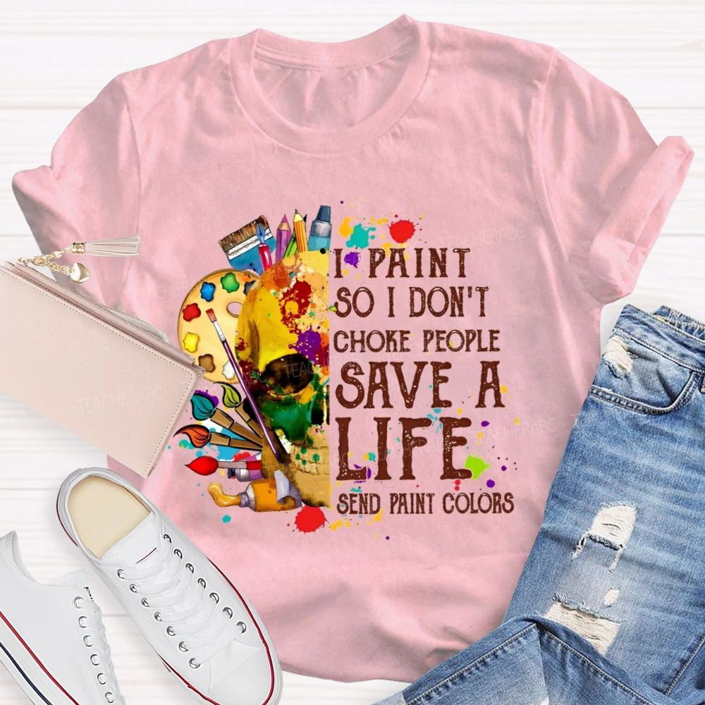 I Paint So I Don'T Choke People Save A Life Send Paint Colors Teacher T-shirt