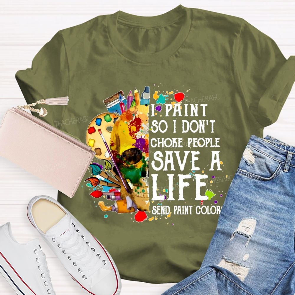 I Paint So I Don'T Choke People Save A Life Send Paint Colors Teacher T-shirt