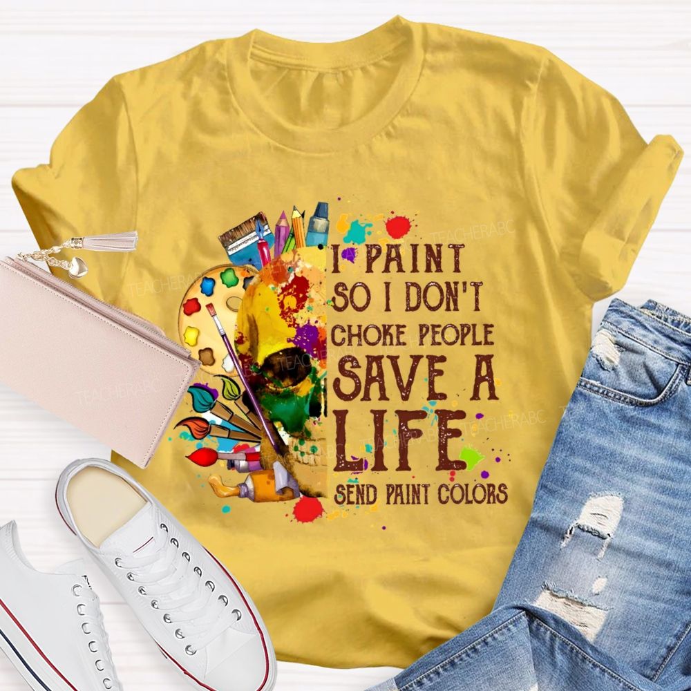 I Paint So I Don'T Choke People Save A Life Send Paint Colors Teacher T-shirt