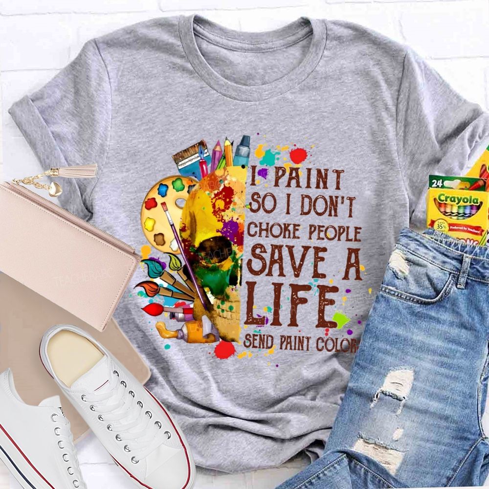 I Paint So I Don'T Choke People Save A Life Send Paint Colors Teacher T-shirt