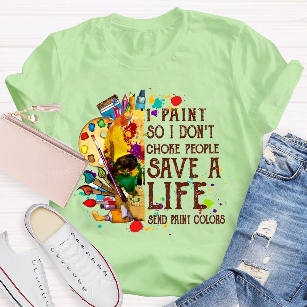 I Paint So I Don'T Choke People Save A Life Send Paint Colors Teacher T-shirt