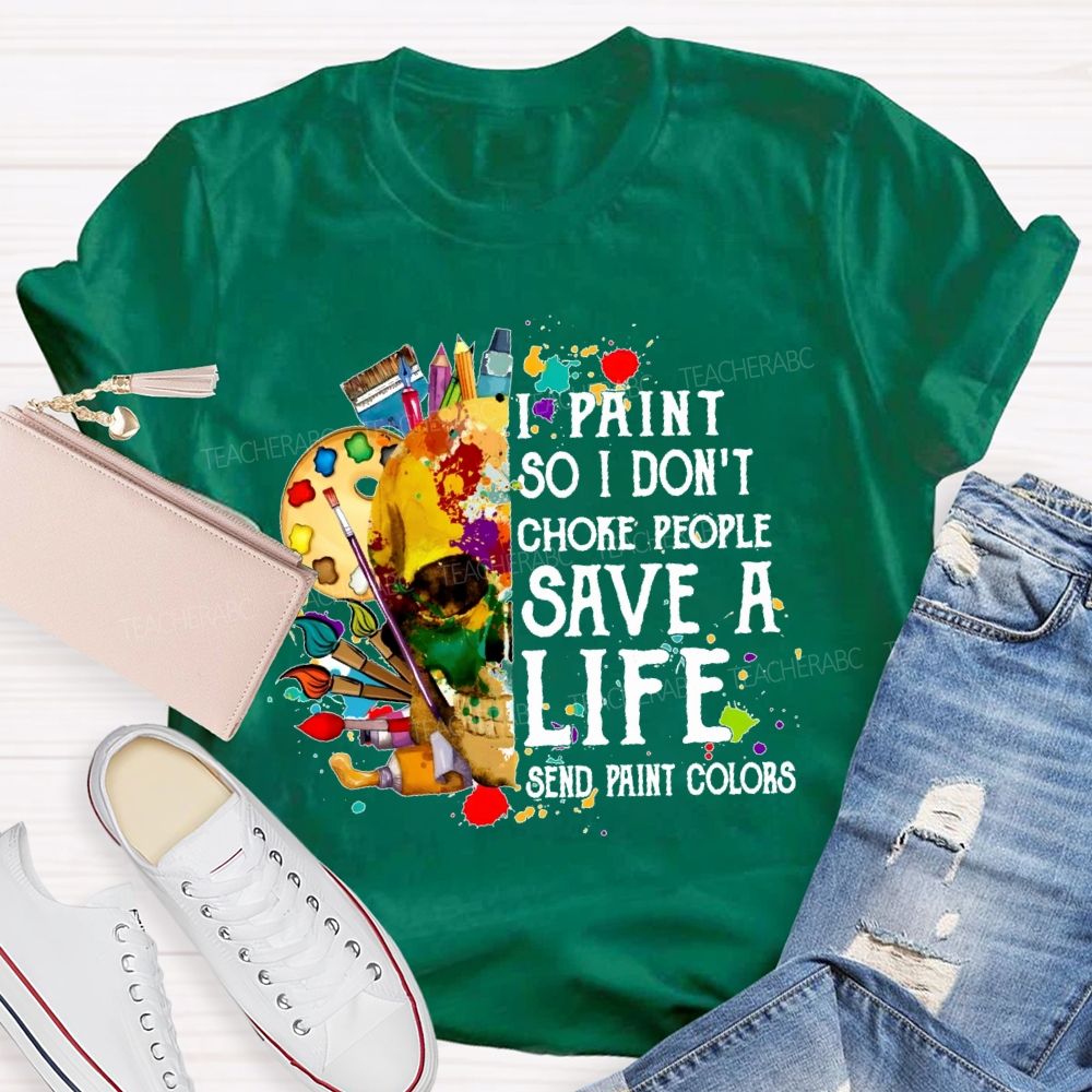 I Paint So I Don'T Choke People Save A Life Send Paint Colors Teacher T-shirt