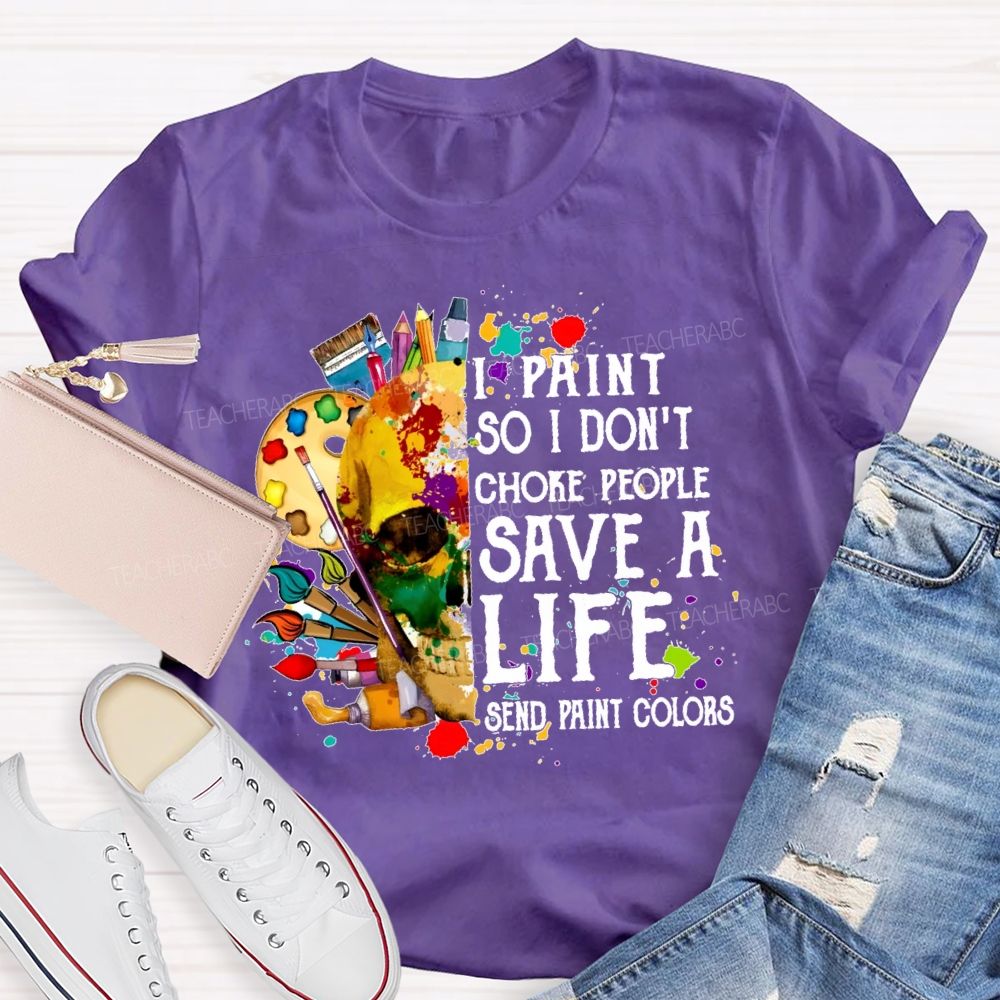 I Paint So I Don'T Choke People Save A Life Send Paint Colors Teacher T-shirt