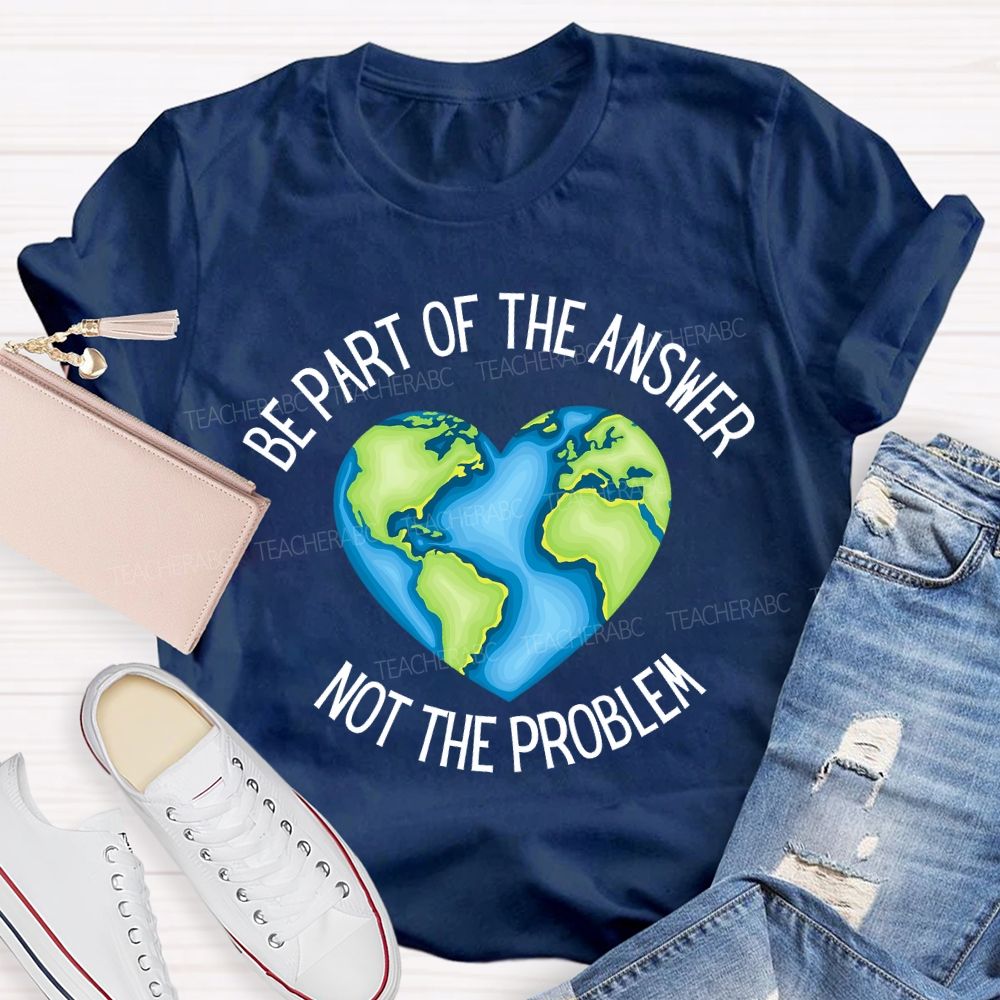 Be Part Of The Answer Not The Problem Teacher T-shirt