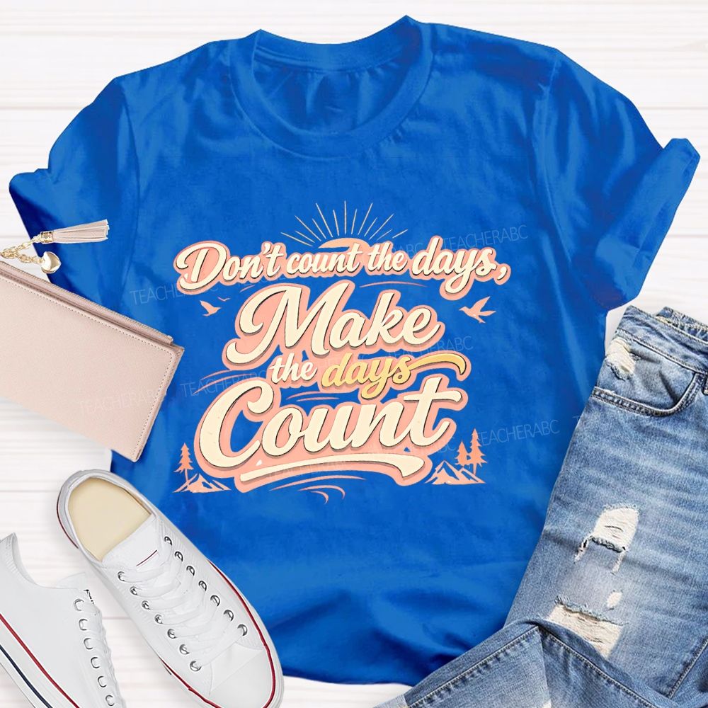 Don't Count The Days Make The Days Count Teacher T-shirt