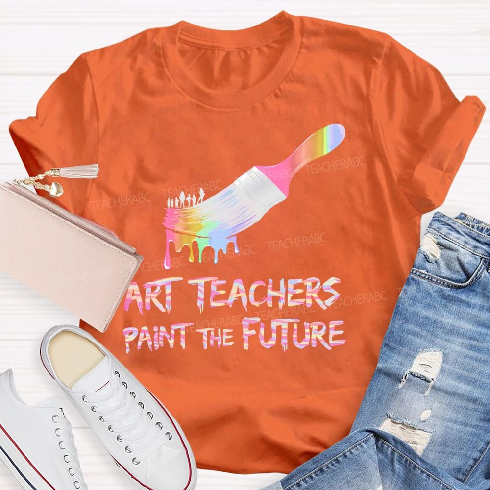 Art Teachers Paint The Future Teacher T-shirt