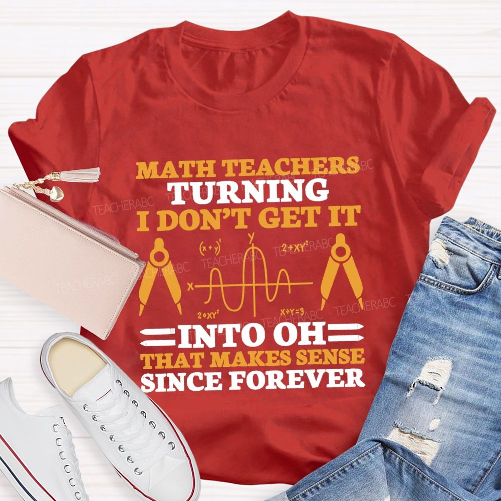 Math Teachers Turning I Don'T Get It Into Oh That Makes Sense Since Forever Teacher T-shirt