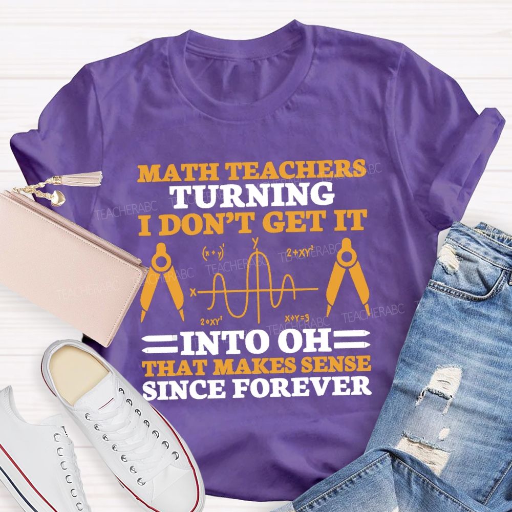 Math Teachers Turning I Don'T Get It Into Oh That Makes Sense Since Forever Teacher T-shirt