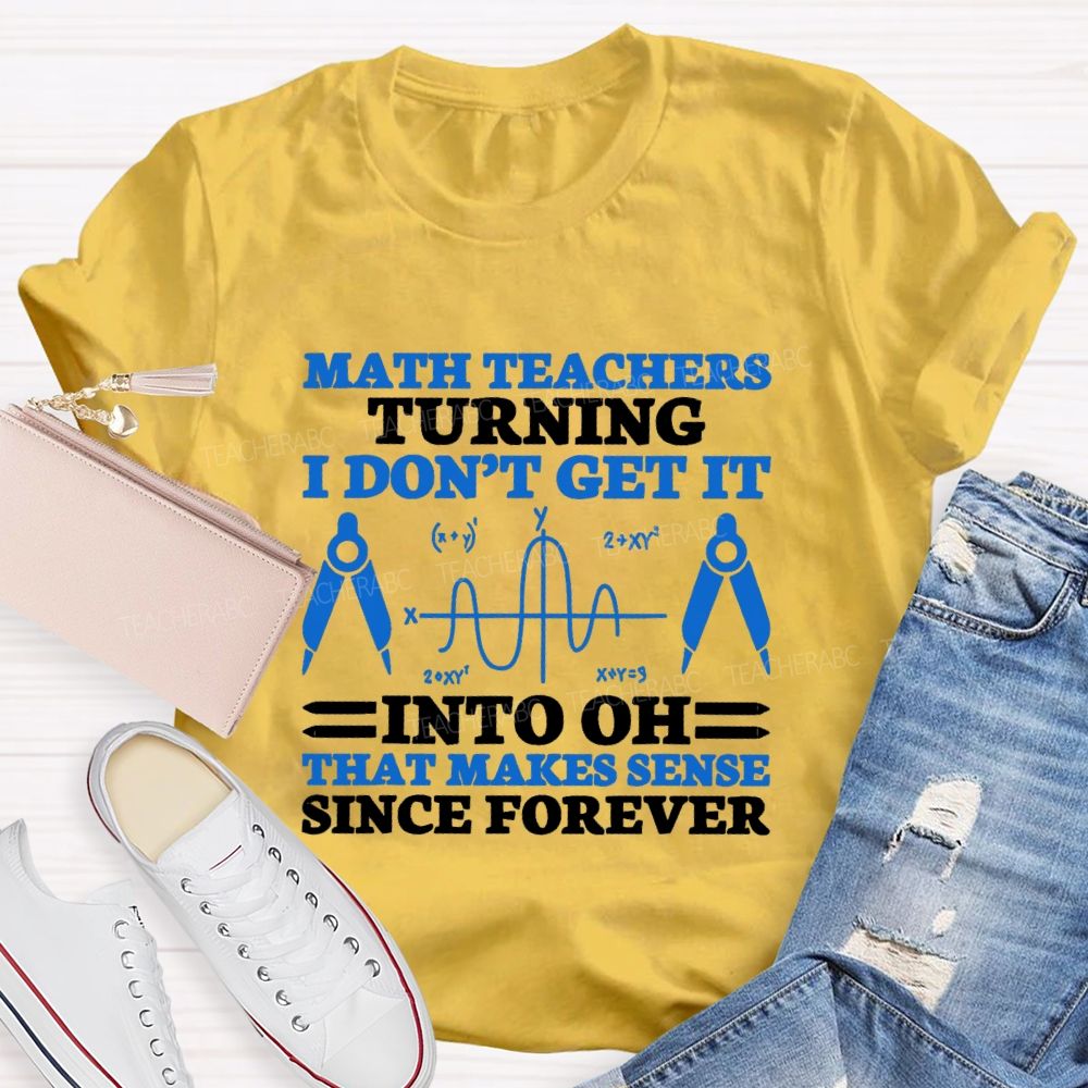 Math Teachers Turning I Don'T Get It Into Oh That Makes Sense Since Forever Teacher T-shirt