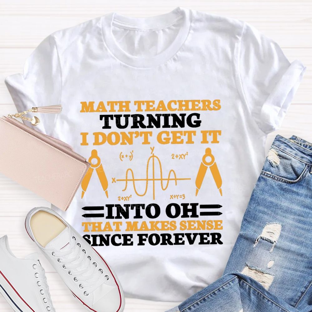 Math Teachers Turning I Don'T Get It Into Oh That Makes Sense Since Forever Teacher T-shirt