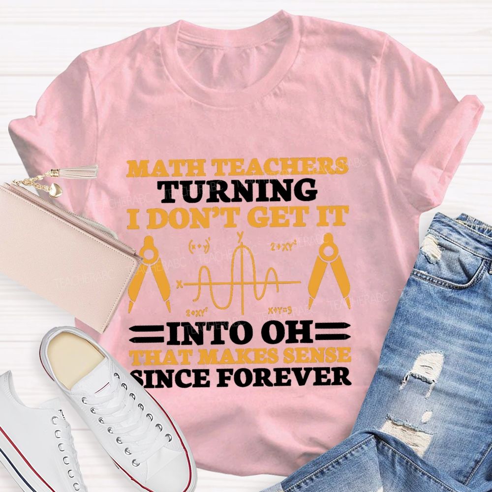 Math Teachers Turning I Don'T Get It Into Oh That Makes Sense Since Forever Teacher T-shirt