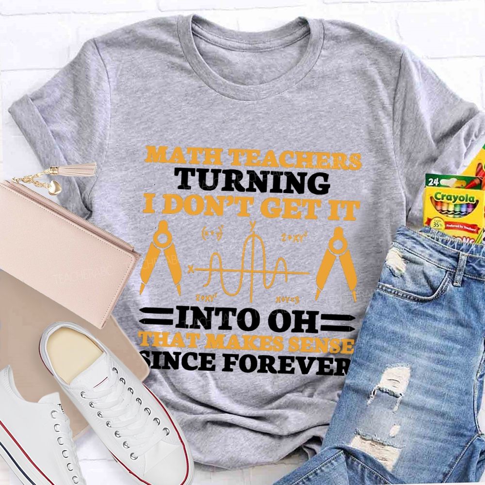 Math Teachers Turning I Don'T Get It Into Oh That Makes Sense Since Forever Teacher T-shirt