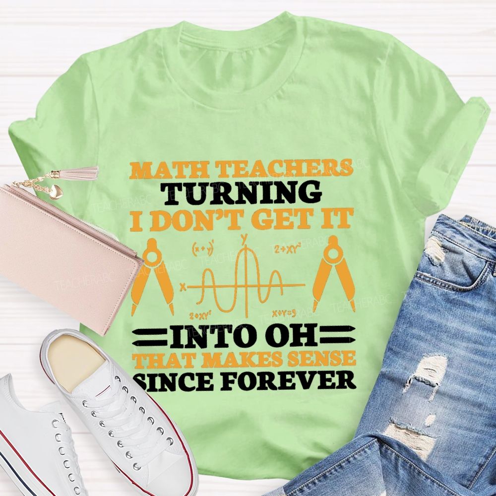 Math Teachers Turning I Don'T Get It Into Oh That Makes Sense Since Forever Teacher T-shirt