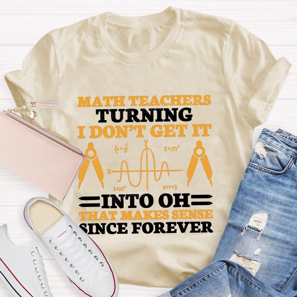 Math Teachers Turning I Don'T Get It Into Oh That Makes Sense Since Forever Teacher T-shirt