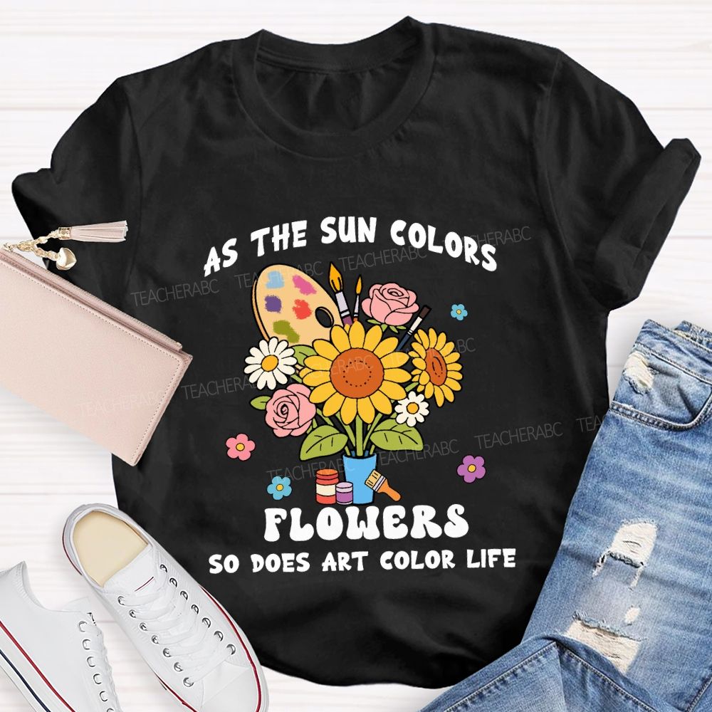 As The Sun Colors Flowers So Does Art Color Life Sunflower Art Teacher T-shirt