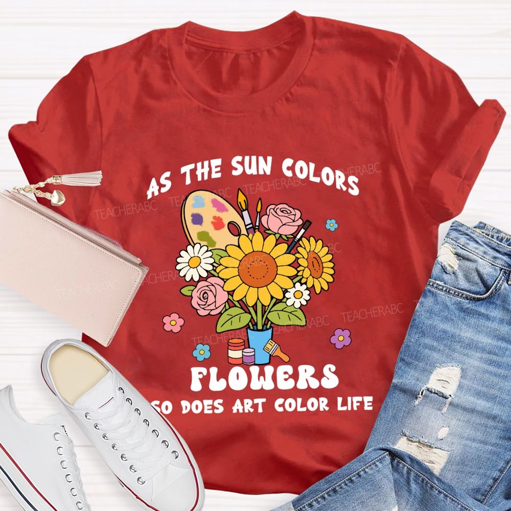 As The Sun Colors Flowers So Does Art Color Life Sunflower Art Teacher T-shirt